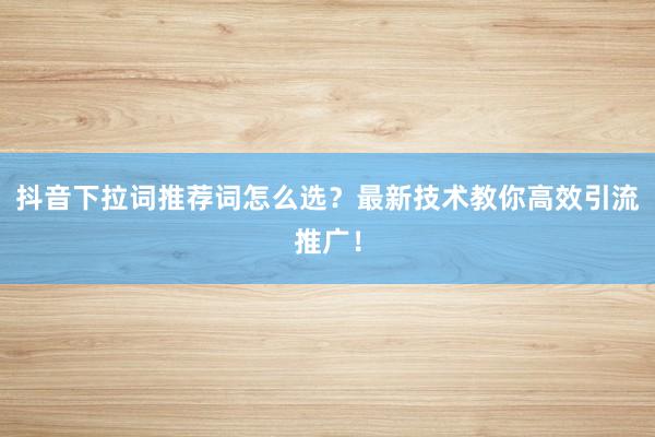 抖音下拉词推荐词怎么选？最新技术教你高效引流推广！