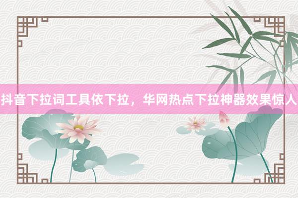 抖音下拉词工具依下拉，华网热点下拉神器效果惊人