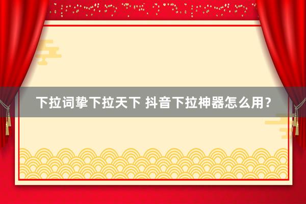 下拉词挚下拉天下 抖音下拉神器怎么用？