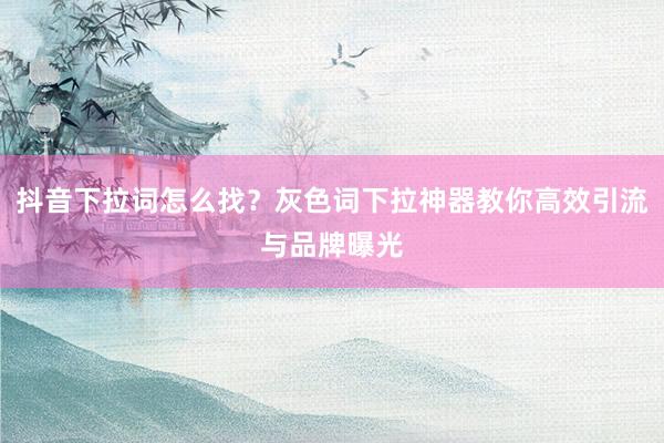 抖音下拉词怎么找？灰色词下拉神器教你高效引流与品牌曝光