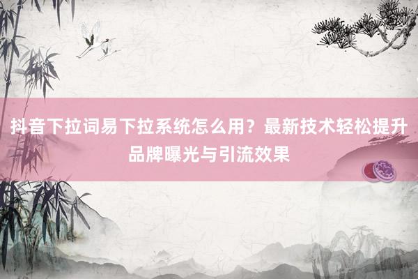 抖音下拉词易下拉系统怎么用？最新技术轻松提升品牌曝光与引流效果