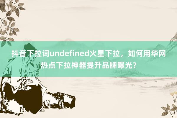 抖音下拉词undefined火星下拉，如何用华网热点下拉神器提升品牌曝光？