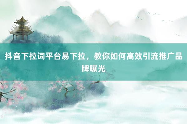 抖音下拉词平台易下拉，教你如何高效引流推广品牌曝光