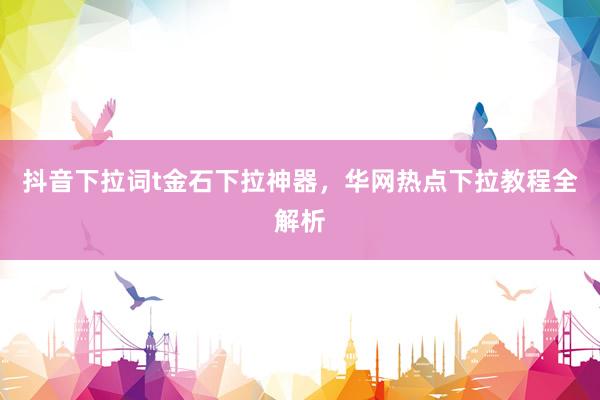 抖音下拉词t金石下拉神器，华网热点下拉教程全解析