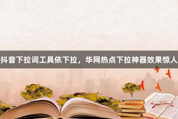 抖音下拉词工具依下拉，华网热点下拉神器效果惊人