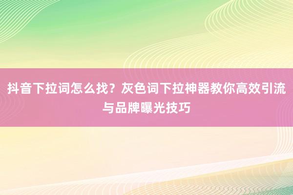 抖音下拉词怎么找？灰色词下拉神器教你高效引流与品牌曝光技巧