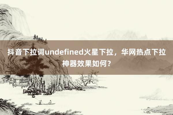 抖音下拉词undefined火星下拉，华网热点下拉神器效果如何？