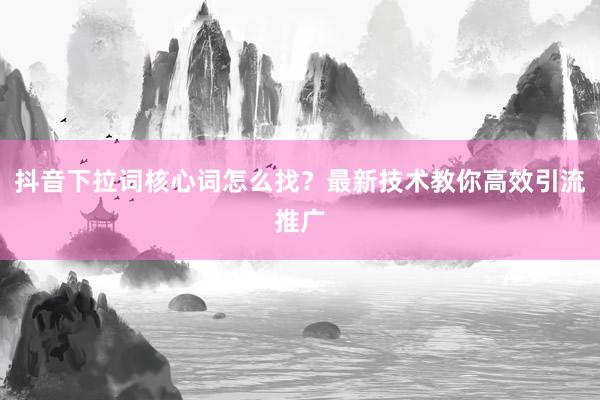 抖音下拉词核心词怎么找？最新技术教你高效引流推广