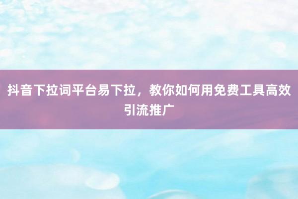 抖音下拉词平台易下拉，教你如何用免费工具高效引流推广