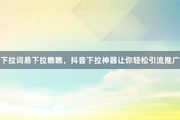 下拉词易下拉瞧瞧，抖音下拉神器让你轻松引流推广