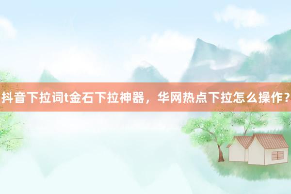 抖音下拉词t金石下拉神器，华网热点下拉怎么操作？
