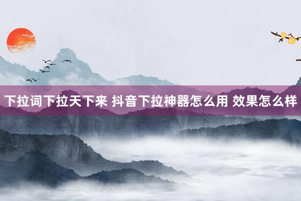 下拉词下拉天下来 抖音下拉神器怎么用 效果怎么样