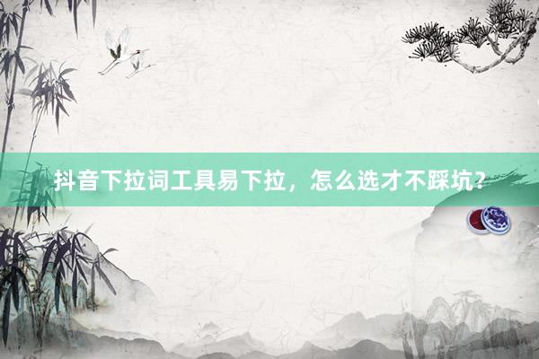 抖音下拉词工具易下拉，怎么选才不踩坑？
