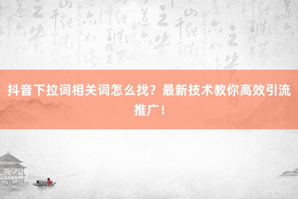 抖音下拉词相关词怎么找？最新技术教你高效引流推广！