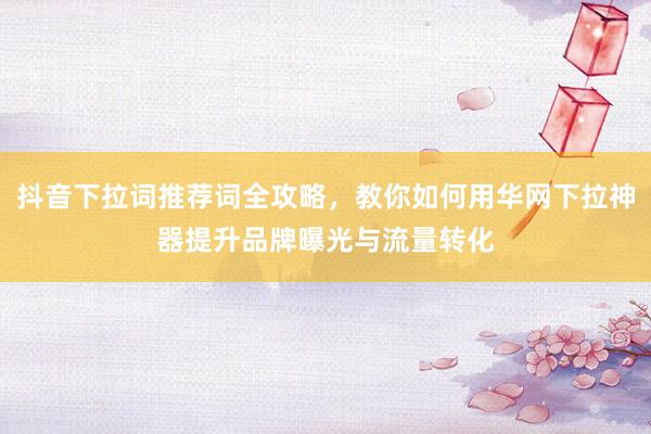 抖音下拉词推荐词全攻略，教你如何用华网下拉神器提升品牌曝光与流量转化