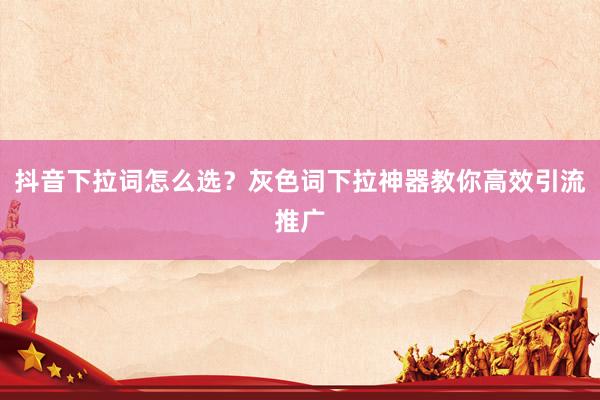 抖音下拉词怎么选？灰色词下拉神器教你高效引流推广