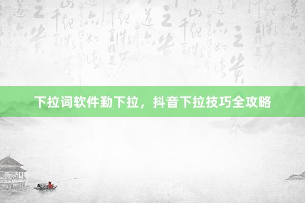 下拉词软件勤下拉，抖音下拉技巧全攻略
