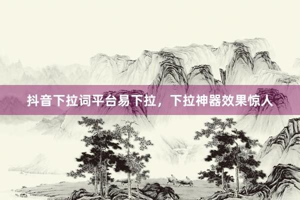 抖音下拉词平台易下拉，下拉神器效果惊人