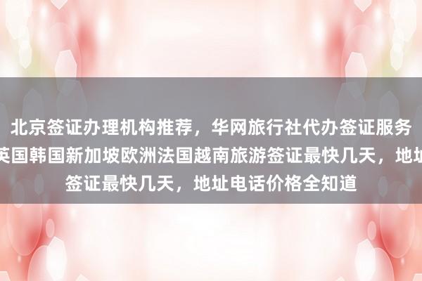 北京签证办理机构推荐，华网旅行社代办签证服务，日本美国泰国英国韩国新加坡欧洲法国越南旅游签证最快几天，地址电话价格全知道