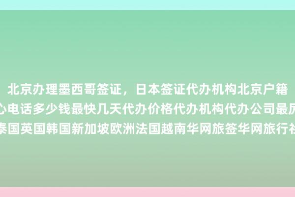 北京办理墨西哥签证，日本签证代办机构北京户籍办日本签证北京签证中心电话多少钱最快几天代办价格代办机构代办公司最厉害的在哪里日本美国泰国英国韩国新加坡欧洲法国越南华网旅签华网旅行社华网天下旅行社华网签证办理华网签证代办如何怎么你知道为什么出国旅游旅游全球