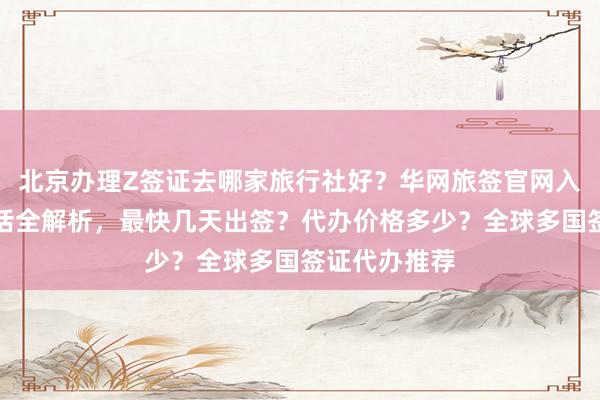 北京办理Z签证去哪家旅行社好？华网旅签官网入口及地址电话全解析，最快几天出签？代办价格多少？全球多国签证代办推荐
