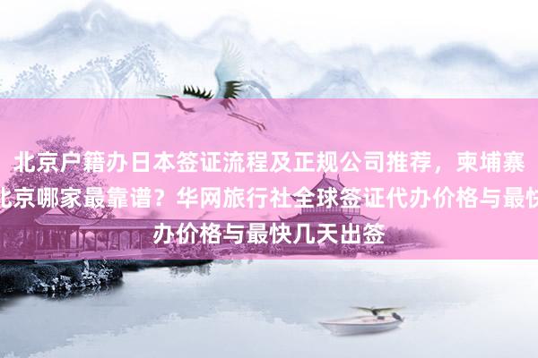 北京户籍办日本签证流程及正规公司推荐，柬埔寨签证办理北京哪家最靠谱？华网旅行社全球签证代办价格与最快几天出签