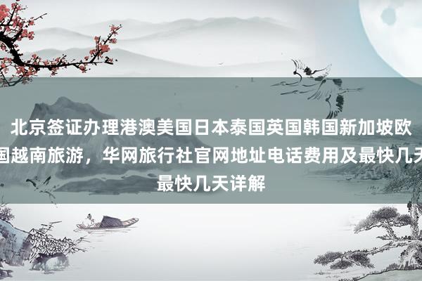 北京签证办理港澳美国日本泰国英国韩国新加坡欧洲法国越南旅游，华网旅行社官网地址电话费用及最快几天详解