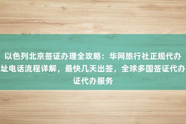 以色列北京签证办理全攻略：华网旅行社正规代办，地址电话流程详解，最快几天出签，全球多国签证代办服务