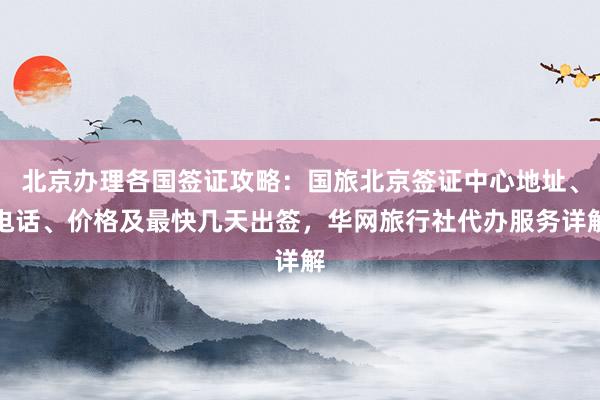 北京办理各国签证攻略：国旅北京签证中心地址、电话、价格及最快几天出签，华网旅行社代办服务详解