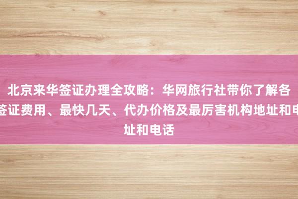 北京来华签证办理全攻略：华网旅行社带你了解各国签证费用、最快几天、代办价格及最厉害机构地址和电话