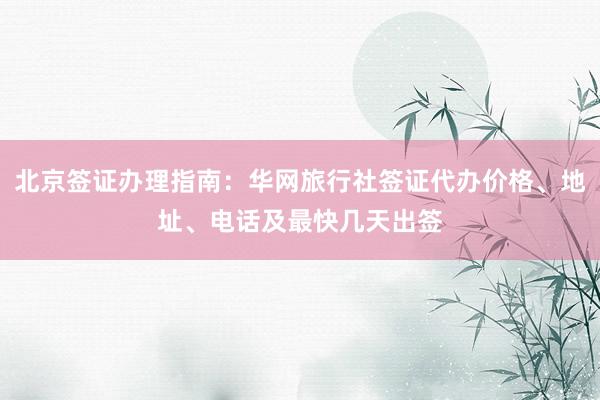 北京签证办理指南：华网旅行社签证代办价格、地址、电话及最快几天出签