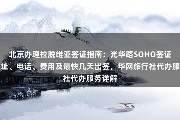 北京办理拉脱维亚签证指南：光华路SOHO签证中心地址、电话、费用及最快几天出签，华网旅行社代办服务详解