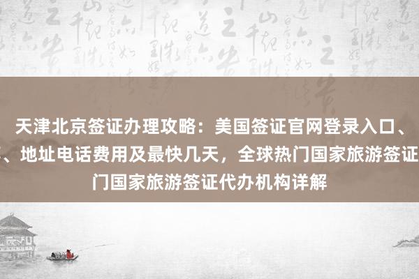 天津北京签证办理攻略：美国签证官网登录入口、正规公司推荐、地址电话费用及最快几天，全球热门国家旅游签证代办机构详解
