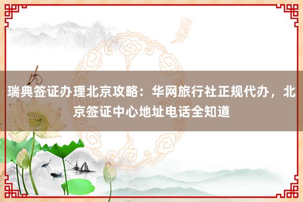 瑞典签证办理北京攻略：华网旅行社正规代办，北京签证中心地址电话全知道