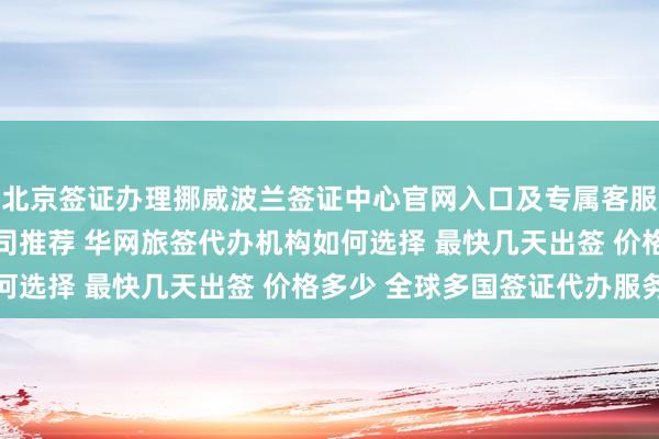 北京签证办理挪威波兰签证中心官网入口及专属客服信息 北京签证代理公司推荐 华网旅签代办机构如何选择 最快几天出签 价格多少 全球多国签证代办服务