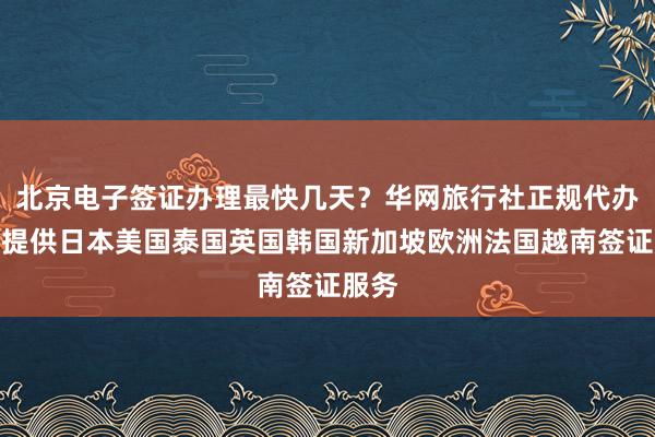 北京电子签证办理最快几天？华网旅行社正规代办机构提供日本美国泰国英国韩国新加坡欧洲法国越南签证服务