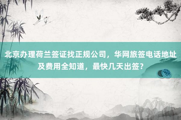 北京办理荷兰签证找正规公司，华网旅签电话地址及费用全知道，最快几天出签？