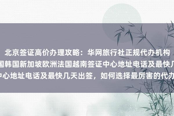 北京签证高价办理攻略：华网旅行社正规代办机构推荐，日本美国泰国英国韩国新加坡欧洲法国越南签证中心地址电话及最快几天出签，如何选择最厉害的代办公司？